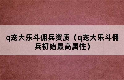 q宠大乐斗佣兵资质（q宠大乐斗佣兵初始最高属性）