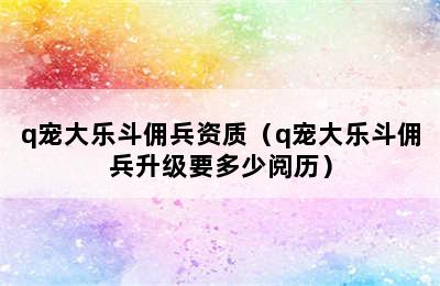 q宠大乐斗佣兵资质（q宠大乐斗佣兵升级要多少阅历）