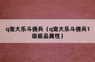 q宠大乐斗佣兵（q宠大乐斗佣兵1级极品属性）