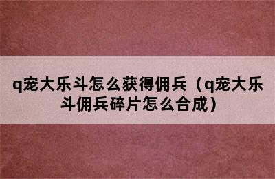 q宠大乐斗怎么获得佣兵（q宠大乐斗佣兵碎片怎么合成）