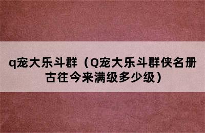 q宠大乐斗群（Q宠大乐斗群侠名册古往今来满级多少级）