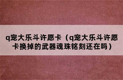 q宠大乐斗许愿卡（q宠大乐斗许愿卡换掉的武器魂珠铭刻还在吗）