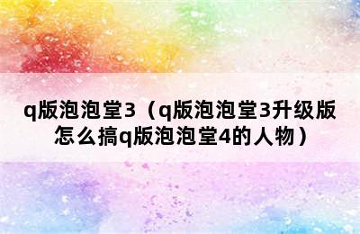 q版泡泡堂3（q版泡泡堂3升级版怎么搞q版泡泡堂4的人物）