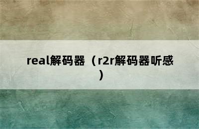 real解码器（r2r解码器听感）