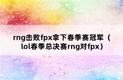 rng击败fpx拿下春季赛冠军（lol春季总决赛rng对fpx）