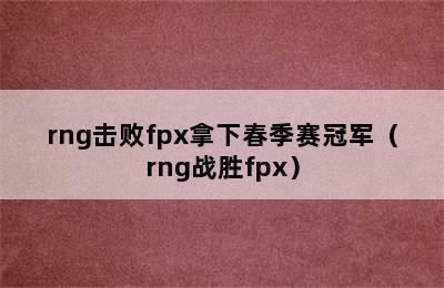 rng击败fpx拿下春季赛冠军（rng战胜fpx）