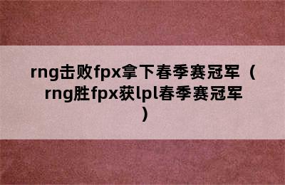 rng击败fpx拿下春季赛冠军（rng胜fpx获lpl春季赛冠军）