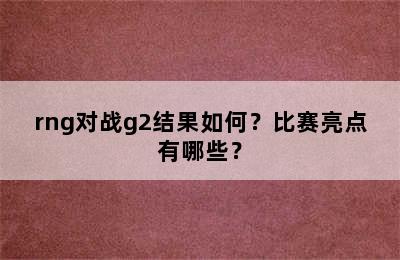 rng对战g2结果如何？比赛亮点有哪些？