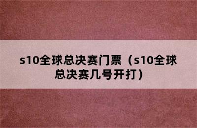 s10全球总决赛门票（s10全球总决赛几号开打）