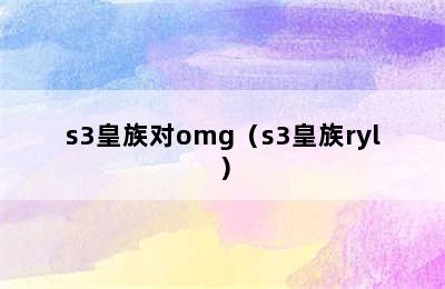 s3皇族对omg（s3皇族ryl）