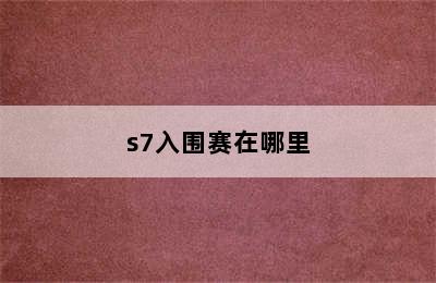 s7入围赛在哪里