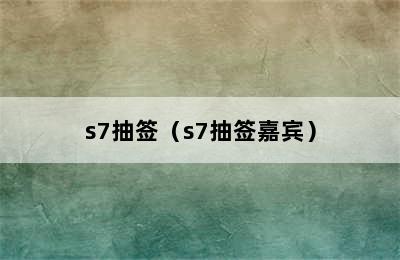 s7抽签（s7抽签嘉宾）