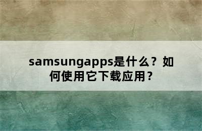 samsungapps是什么？如何使用它下载应用？