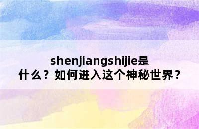 shenjiangshijie是什么？如何进入这个神秘世界？