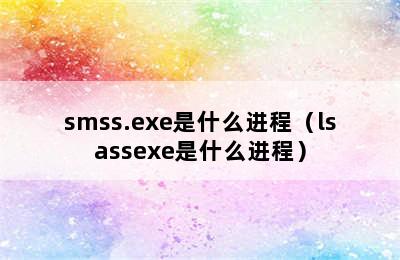 smss.exe是什么进程（lsassexe是什么进程）