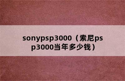 sonypsp3000（索尼psp3000当年多少钱）