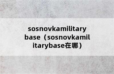 sosnovkamilitarybase（sosnovkamilitarybase在哪）