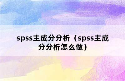 spss主成分分析（spss主成分分析怎么做）