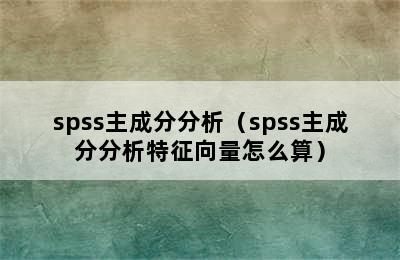 spss主成分分析（spss主成分分析特征向量怎么算）