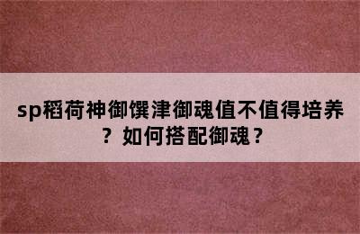 sp稻荷神御馔津御魂值不值得培养？如何搭配御魂？