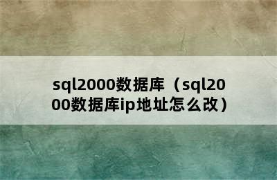 sql2000数据库（sql2000数据库ip地址怎么改）