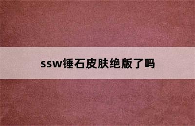 ssw锤石皮肤绝版了吗