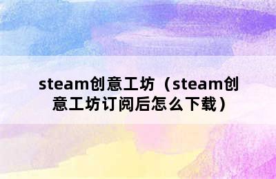 steam创意工坊（steam创意工坊订阅后怎么下载）