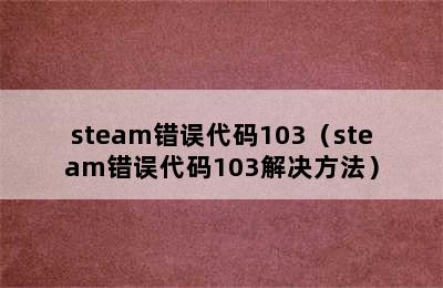 steam错误代码103（steam错误代码103解决方法）