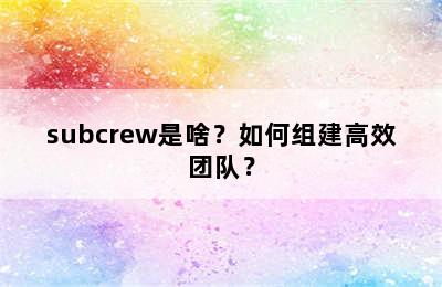 subcrew是啥？如何组建高效团队？