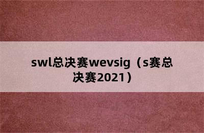 swl总决赛wevsig（s赛总决赛2021）