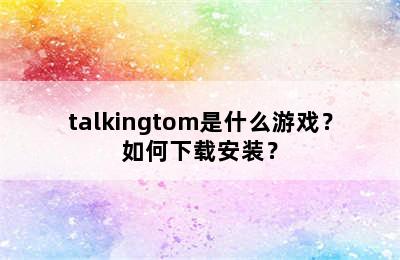 talkingtom是什么游戏？如何下载安装？