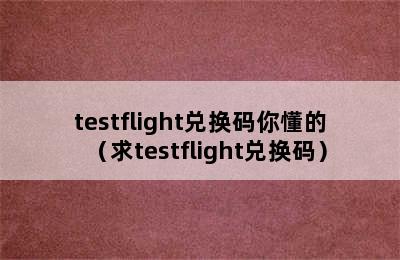 testflight兑换码你懂的（求testflight兑换码）