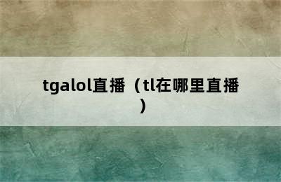 tgalol直播（tl在哪里直播）