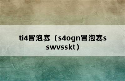 ti4冒泡赛（s4ogn冒泡赛sswvsskt）