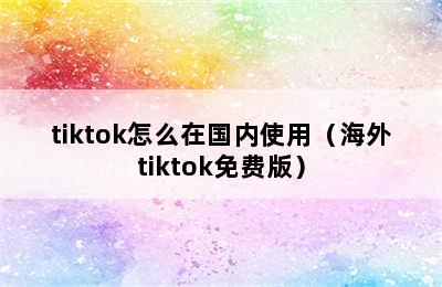 tiktok怎么在国内使用（海外tiktok免费版）