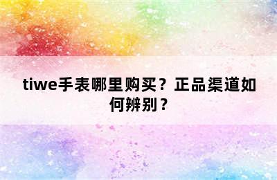 tiwe手表哪里购买？正品渠道如何辨别？