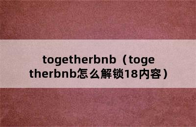 togetherbnb（togetherbnb怎么解锁18内容）