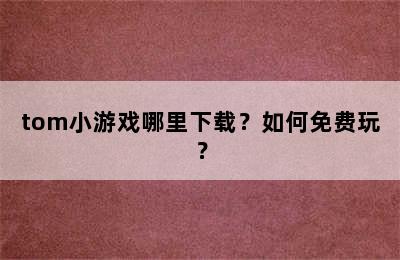 tom小游戏哪里下载？如何免费玩？