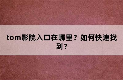 tom影院入口在哪里？如何快速找到？