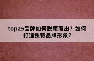 top25品牌如何脱颖而出？如何打造独特品牌形象？