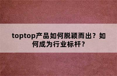 toptop产品如何脱颖而出？如何成为行业标杆？