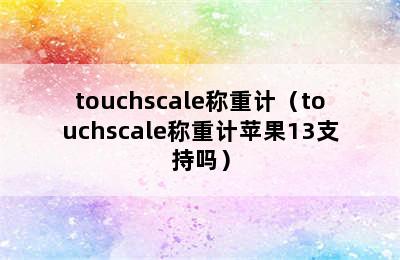 touchscale称重计（touchscale称重计苹果13支持吗）