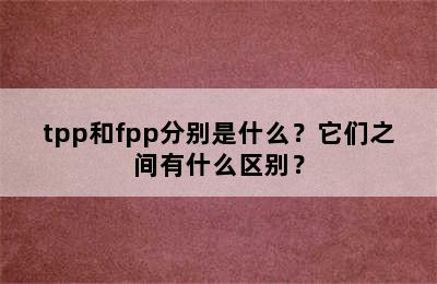 tpp和fpp分别是什么？它们之间有什么区别？