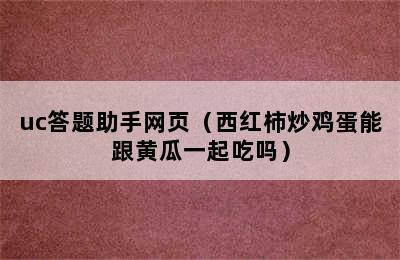 uc答题助手网页（西红柿炒鸡蛋能跟黄瓜一起吃吗）