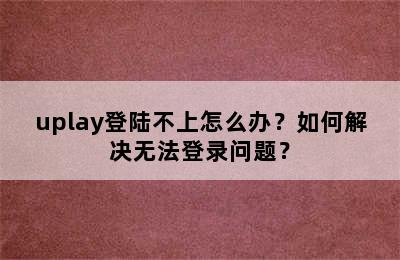 uplay登陆不上怎么办？如何解决无法登录问题？