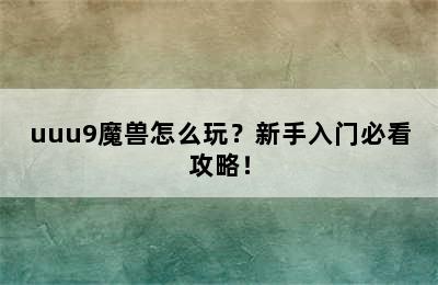 uuu9魔兽怎么玩？新手入门必看攻略！