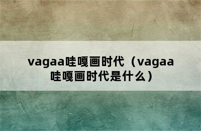 vagaa哇嘎画时代（vagaa哇嘎画时代是什么）