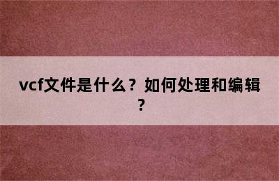 vcf文件是什么？如何处理和编辑？