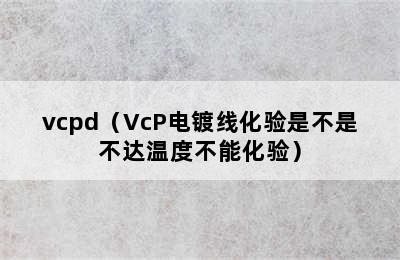 vcpd（VcP电镀线化验是不是不达温度不能化验）