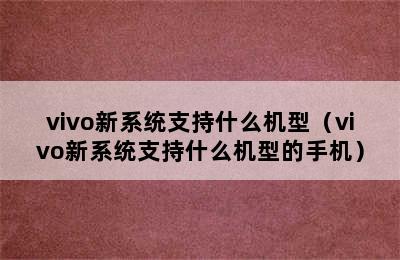 vivo新系统支持什么机型（vivo新系统支持什么机型的手机）